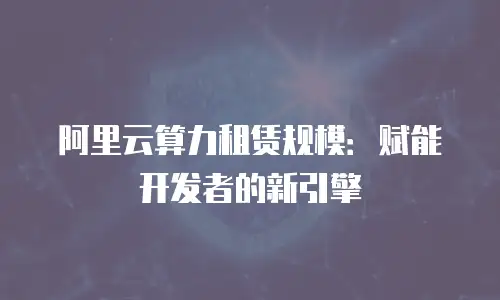 阿里云算力租赁规模：赋能开发者的新引擎
