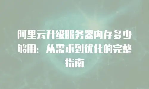 阿里云升级服务器内存多少够用：从需求到优化的完整指南