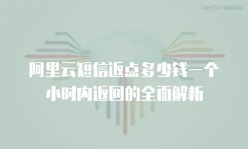 阿里云短信返点多少钱一个小时内返回的全面解析