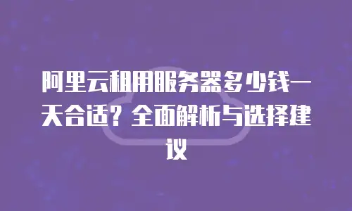 阿里云租用服务器多少钱一天合适？全面解析与选择建议