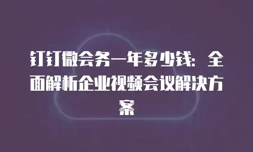 钉钉微会务一年多少钱：全面解析企业视频会议解决方案