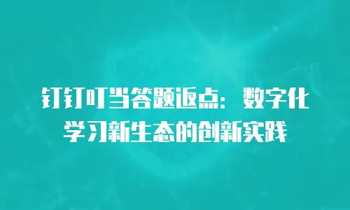 钉钉叮当答题返点：数字化学习新生态的创新实践