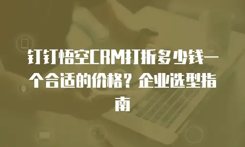 钉钉悟空CRM打折多少钱一个合适的价格？企业选型指南