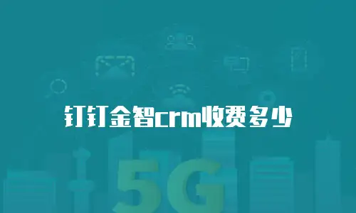 钉钉金智crm收费多少