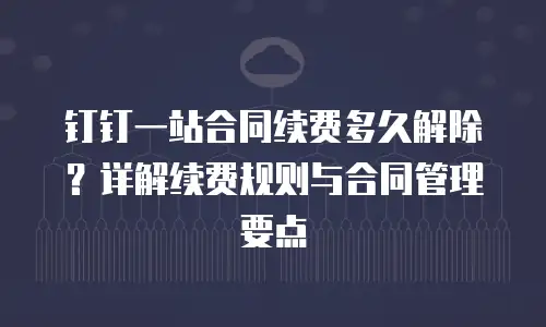 钉钉一站合同续费多久解除？详解续费规则与合同管理要点