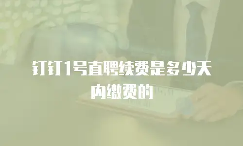 钉钉1号直聘续费是多少天内缴费的