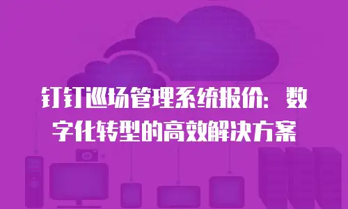 钉钉巡场管理系统报价：数字化转型的高效解决方案
