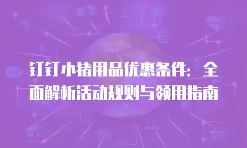 钉钉小猪用品优惠条件：全面解析活动规则与领用指南