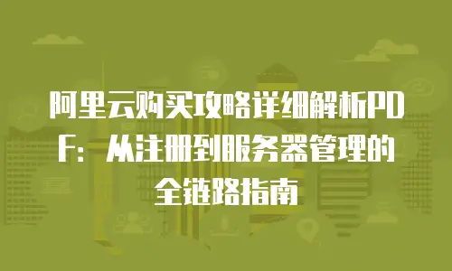 阿里云购买攻略详细解析PDF：从注册到服务器管理的全链路指南
