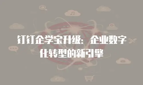 钉钉企学宝升级：企业数字化转型的新引擎