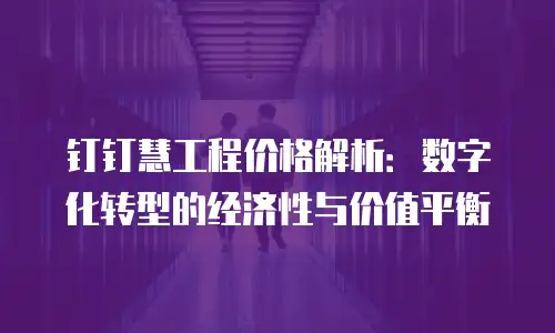 钉钉慧工程价格解析：数字化转型的经济性与价值平衡