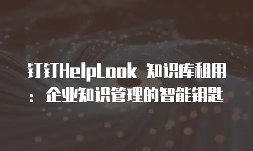 钉钉HelpLook 知识库租用：企业知识管理的智能钥匙