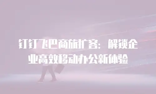 钉钉飞巴商旅扩容：解锁企业高效移动办公新体验