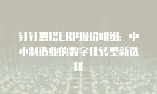 钉钉惠搭ERP报价明细：中小制造业的数字化转型新选择