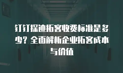 钉钉探迹拓客收费标准是多少？全面解析企业拓客成本与价值