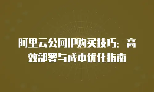 阿里云公网IP购买技巧：高效部署与成本优化指南