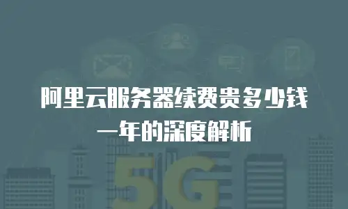 阿里云服务器续费贵多少钱一年的深度解析