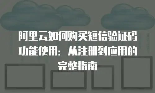 阿里云如何购买短信验证码功能使用：从注册到应用的完整指南