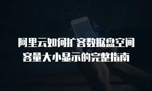 阿里云如何扩容数据盘空间容量大小显示的完整指南