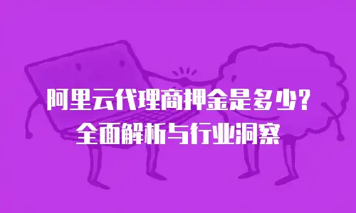 阿里云代理商押金是多少？全面解析与行业洞察