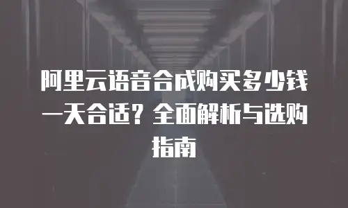 阿里云语音合成购买多少钱一天合适？全面解析与选购指南