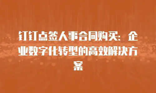 钉钉点签人事合同购买：企业数字化转型的高效解决方案