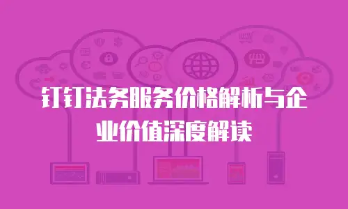 钉钉法务服务价格解析与企业价值深度解读