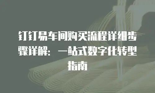 钉钉易车间购买流程详细步骤详解：一站式数字化转型指南
