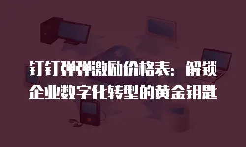 钉钉弹弹激励价格表：解锁企业数字化转型的黄金钥匙