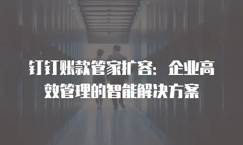 钉钉账款管家扩容：企业高效管理的智能解决方案