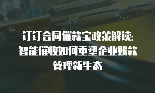 钉钉合同催款宝政策解读：智能催收如何重塑企业账款管理新生态