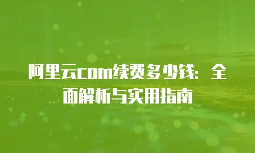 阿里云com续费多少钱：全面解析与实用指南