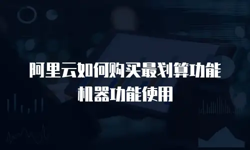 阿里云如何购买最划算功能机器功能使用
