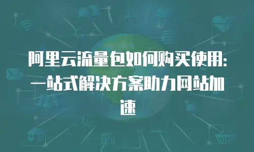 阿里云流量包如何购买使用：一站式解决方案助力网站加速