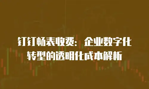 钉钉畅表收费：企业数字化转型的透明化成本解析