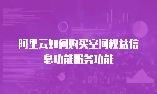 阿里云如何购买空间权益信息功能服务功能