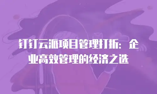 钉钉云派项目管理打折：企业高效管理的经济之选