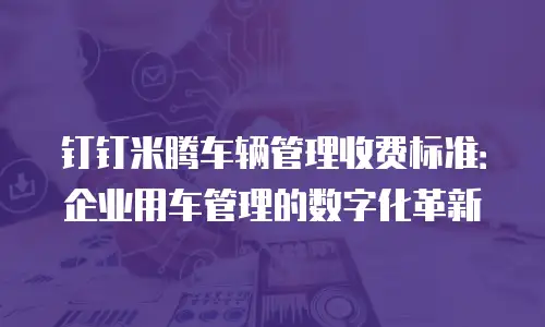钉钉米腾车辆管理收费标准：企业用车管理的数字化革新
