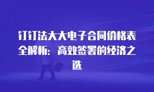 钉钉法大大电子合同价格表全解析：高效签署的经济之选