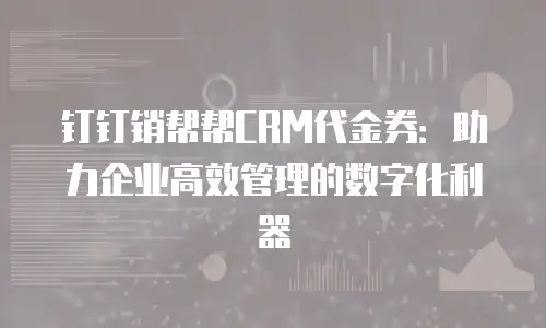 钉钉销帮帮CRM代金券：助力企业高效管理的数字化利器