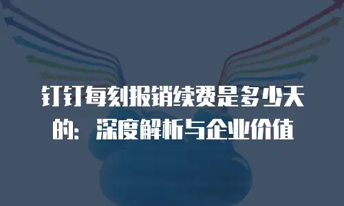 钉钉每刻报销续费是多少天的：深度解析与企业价值
