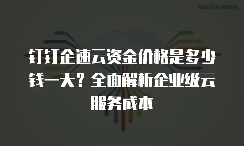 钉钉企速云资金价格是多少钱一天？全面解析企业级云服务成本