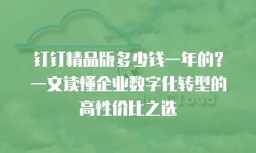 钉钉精品版多少钱一年的？一文读懂企业数字化转型的高性价比之选