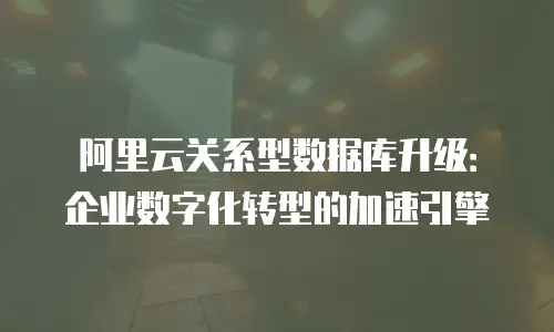 阿里云关系型数据库升级：企业数字化转型的加速引擎