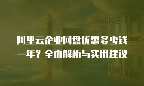 阿里云企业网盘优惠多少钱一年？全面解析与实用建议