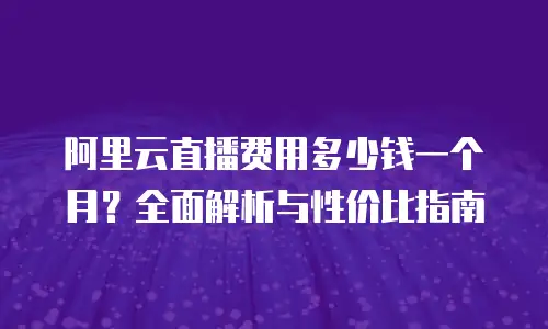 阿里云直播费用多少钱一个月？全面解析与性价比指南