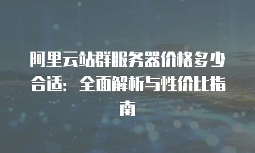 阿里云站群服务器价格多少合适：全面解析与性价比指南