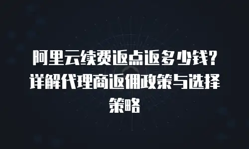 阿里云续费返点返多少钱？详解代理商返佣政策与选择策略
