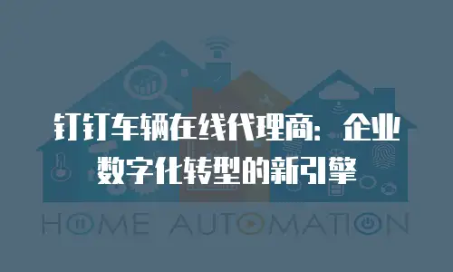 钉钉车辆在线代理商：企业数字化转型的新引擎