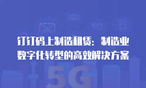 钉钉码上制造租赁：制造业数字化转型的高效解决方案